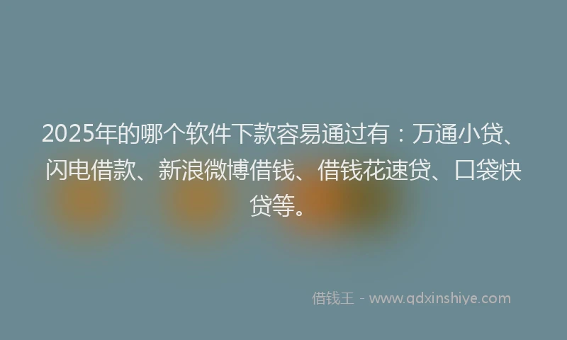 2025年的哪个软件下款容易通过有：万通小贷、闪电借款、新浪微博借钱、借钱花速贷、口袋快贷等。