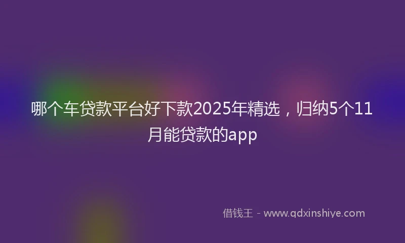 哪个车贷款平台好下款2025年精选，归纳5个11月能贷款的app