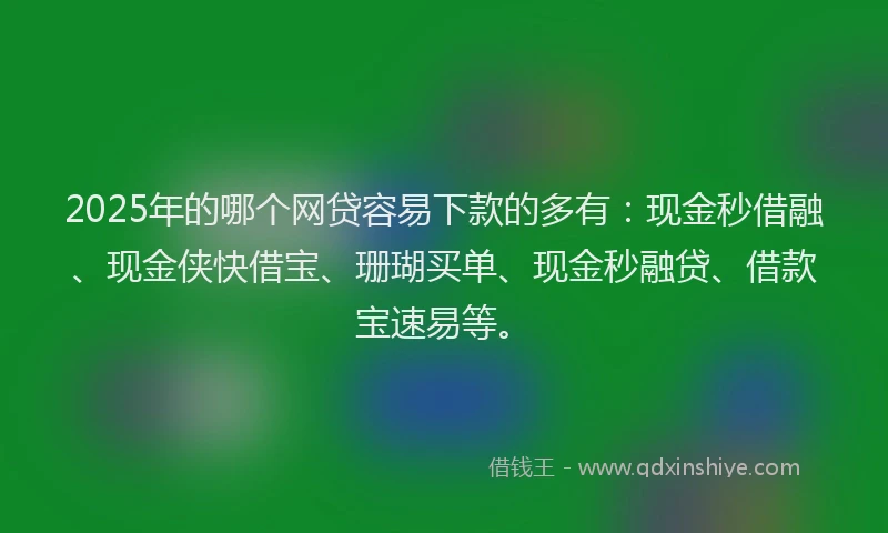 2025年的哪个网贷容易下款的多有：现金秒借融、现金侠快借宝、珊瑚买单、现金秒融贷、借款宝速易等。