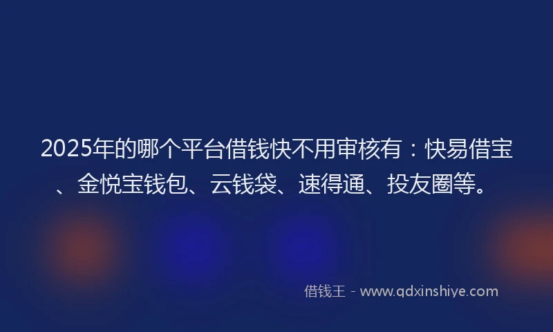 2025年的哪个平台借钱快不用审核有：快易借宝、金悦宝钱包、云钱袋、速得通、投友圈等。