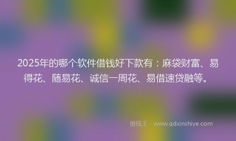 2025年的哪个软件借钱好下款有：麻袋财富、易得花、随易花、诚信一周花、易借速贷融等。
