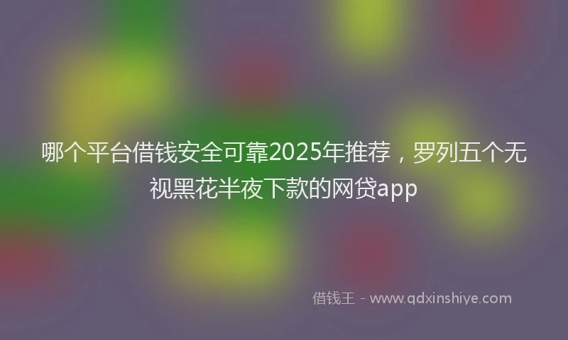 哪个平台借钱安全可靠2025年推荐，罗列五个无视黑花半夜下款的网贷app