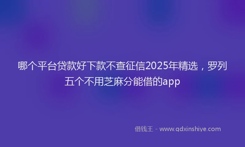 哪个平台贷款好下款不查征信2025年精选，罗列五个不用芝麻分能借的app