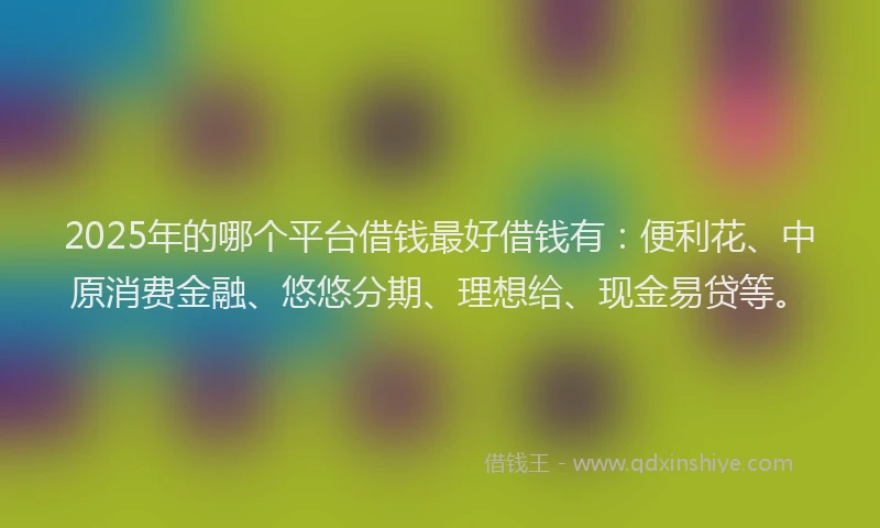 2025年的哪个平台借钱最好借钱有：便利花、中原消费金融、悠悠分期、理想给、现金易贷等。