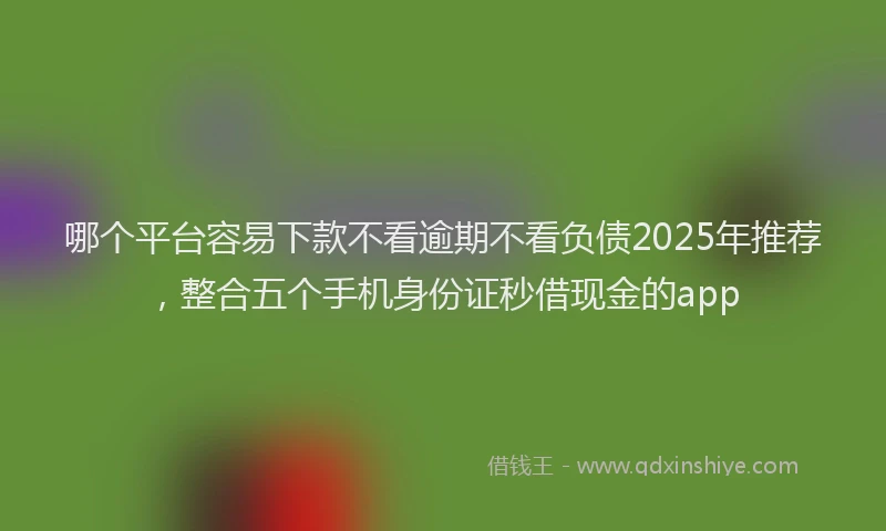哪个平台容易下款不看逾期不看负债2025年推荐，整合五个手机身份证秒借现金的app