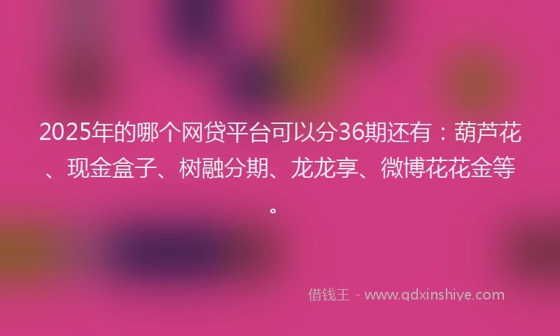 2025年的哪个网贷平台可以分36期还有：葫芦花、现金盒子、树融分期、龙龙享、微博花花金等。
