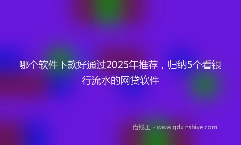 哪个软件下款好通过2025年推荐，归纳5个看银行流水的网贷软件