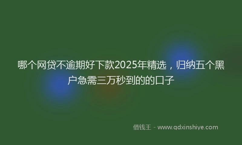 哪个网贷不逾期好下款2025年精选，归纳五个黑户急需三万秒到的的口子