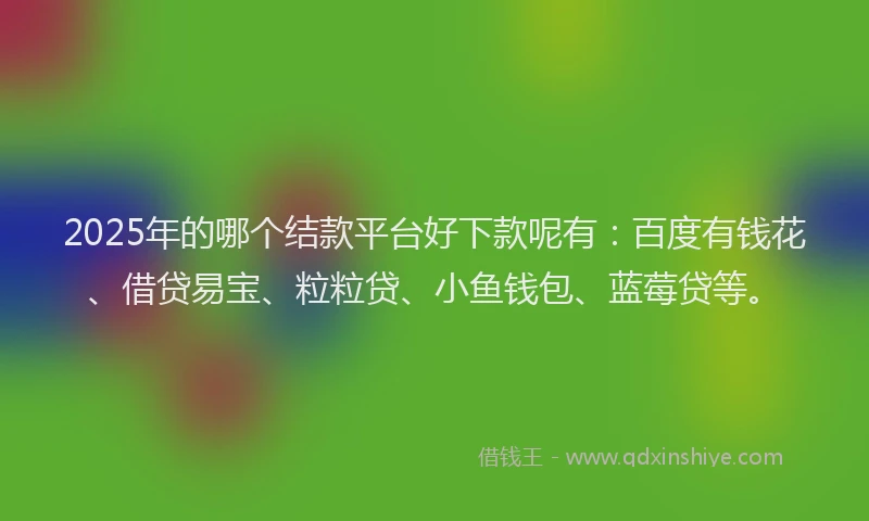 2025年的哪个结款平台好下款呢有：百度有钱花、借贷易宝、粒粒贷、小鱼钱包、蓝莓贷等。
