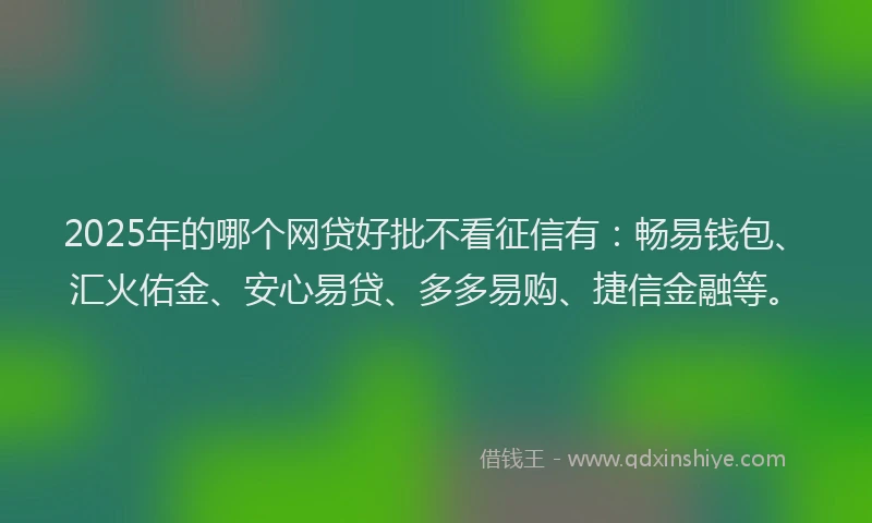 2025年的哪个网贷好批不看征信有：畅易钱包、汇火佑金、安心易贷、多多易购、捷信金融等。
