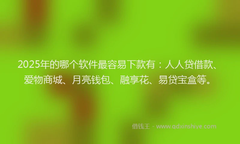 2025年的哪个软件最容易下款有：人人贷借款、爱物商城、月亮钱包、融享花、易贷宝盒等。