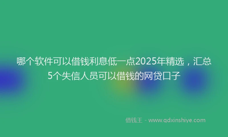 哪个软件可以借钱利息低一点2025年精选，汇总5个失信人员可以借钱的网贷口子