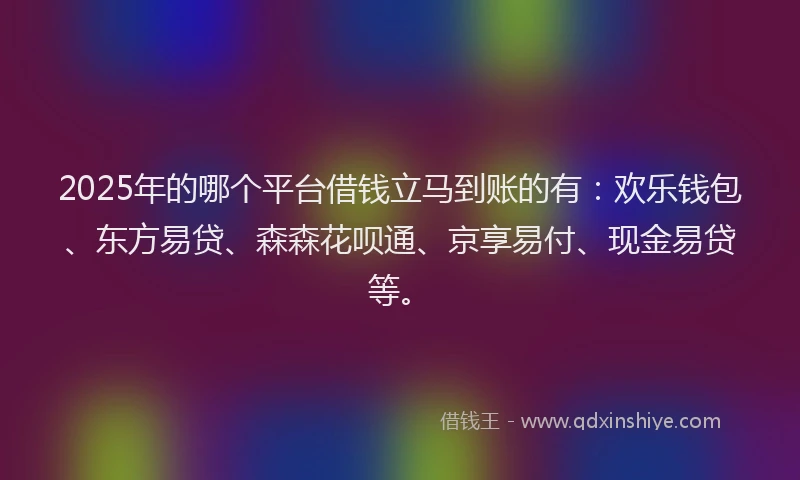 2025年的哪个平台借钱立马到账的有：欢乐钱包、东方易贷、森森花呗通、京享易付、现金易贷等。