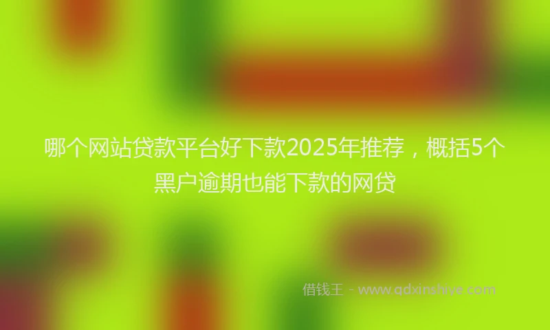 哪个网站贷款平台好下款2025年推荐，概括5个黑户逾期也能下款的网贷