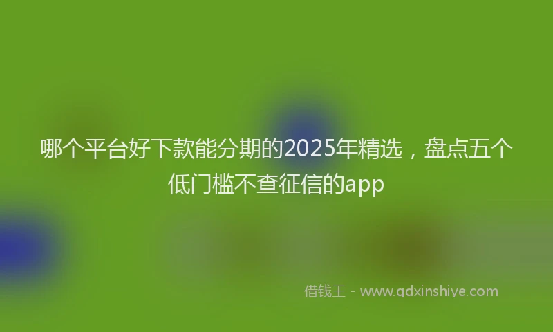 哪个平台好下款能分期的2025年精选，盘点五个低门槛不查征信的app