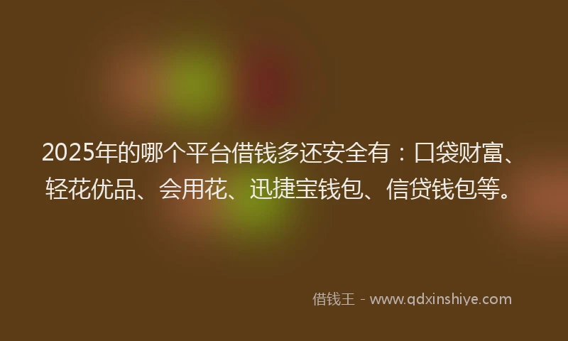 2025年的哪个平台借钱多还安全有：口袋财富、轻花优品、会用花、迅捷宝钱包、信贷钱包等。