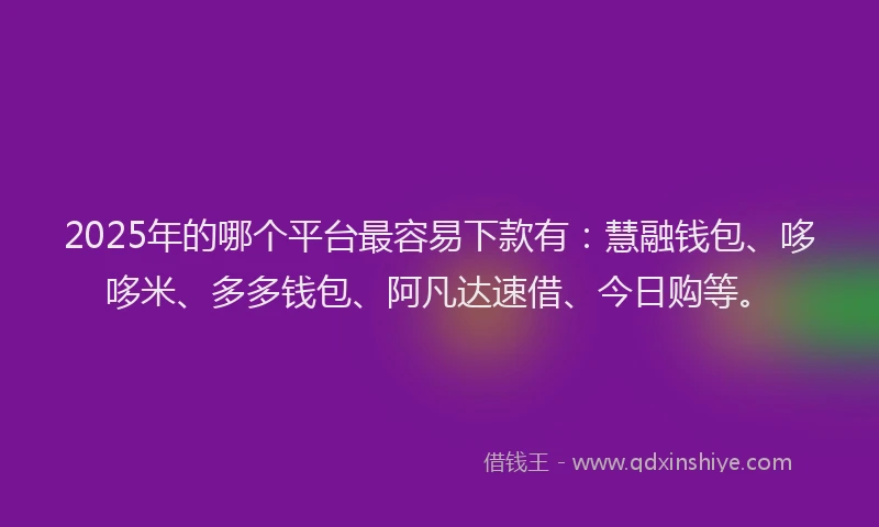 2025年的哪个平台最容易下款有:慧融钱包、哆哆米、多多钱包、阿凡达速借、今日购等。