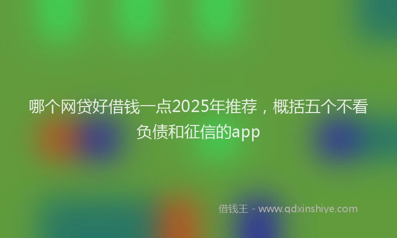 哪个网贷好借钱一点2025年推荐，概括五个不看负债和征信的app