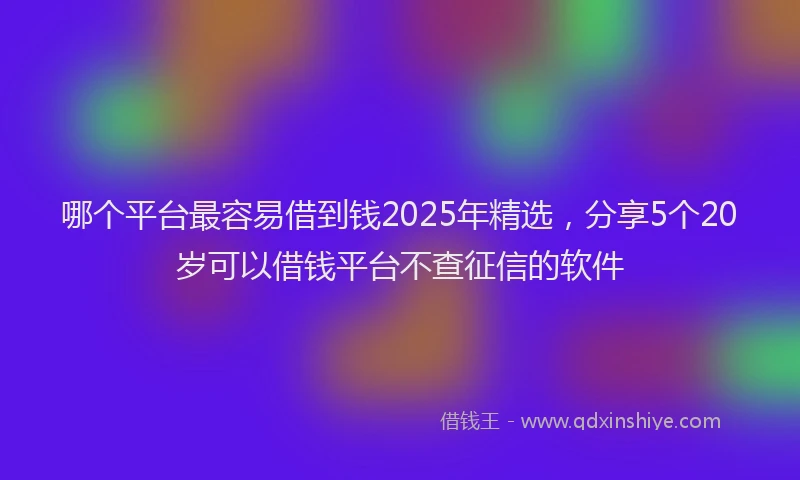 哪个平台最容易借到钱2025年精选，分享5个20岁可以借钱平台不查征信的软件