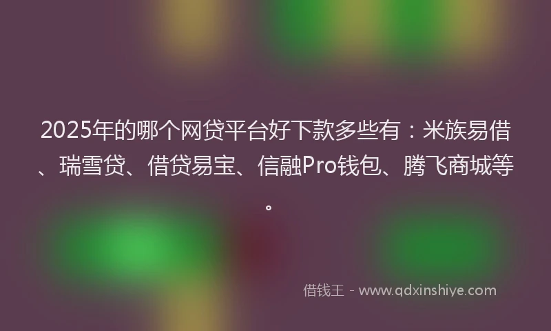 2025年的哪个网贷平台好下款多些有：米族易借、瑞雪贷、借贷易宝、信融Pro钱包、腾飞商城等。