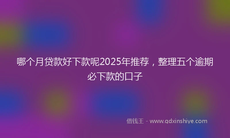哪个月贷款好下款呢2025年推荐，整理五个逾期必下款的口子