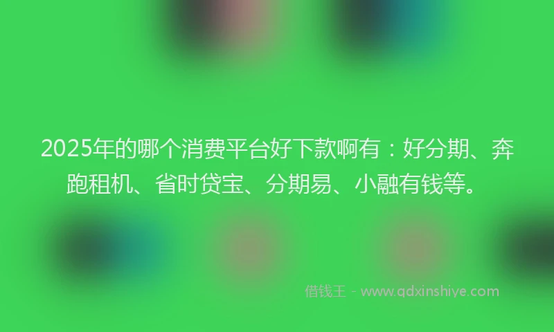2025年的哪个消费平台好下款啊有：好分期、奔跑租机、省时贷宝、分期易、小融有钱等。