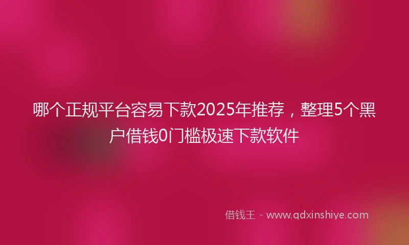 哪个正规平台容易下款2025年推荐，整理5个黑户借钱0门槛极速下款软件