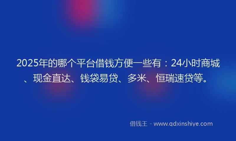 2025年的哪个平台借钱方便一些有：24小时商城、现金直达、钱袋易贷、多米、恒瑞速贷等。