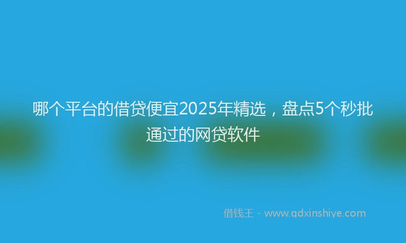 哪个平台的借贷便宜2025年精选，盘点5个秒批通过的网贷软件