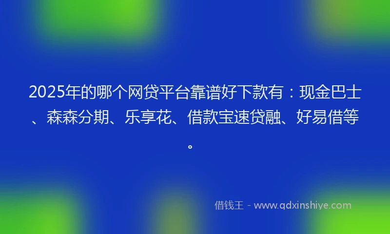 2025年的哪个网贷平台靠谱好下款有：现金巴士、森森分期、乐享花、借款宝速贷融、好易借等。