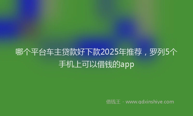 哪个平台车主贷款好下款2025年推荐,罗列5个手机上可以借钱的app