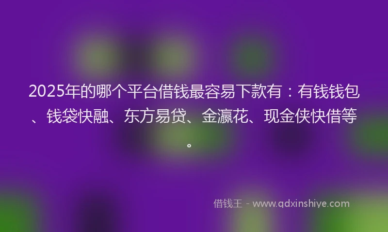 2025年的哪个平台借钱最容易下款有：有钱钱包、钱袋快融、东方易贷、金瀛花、现金侠快借等。