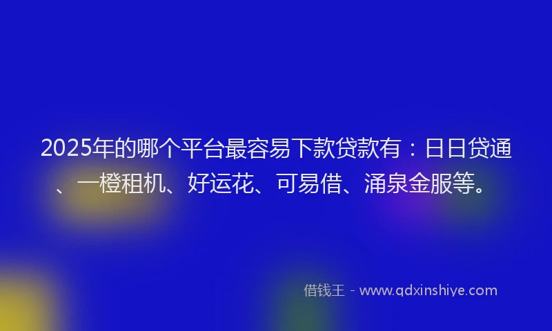 2025年的哪个平台最容易下款贷款有：日日贷通、一橙租机、好运花、可易借、涌泉金服等。