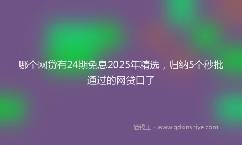 哪个网贷有24期免息2025年精选，归纳5个秒批通过的网贷口子