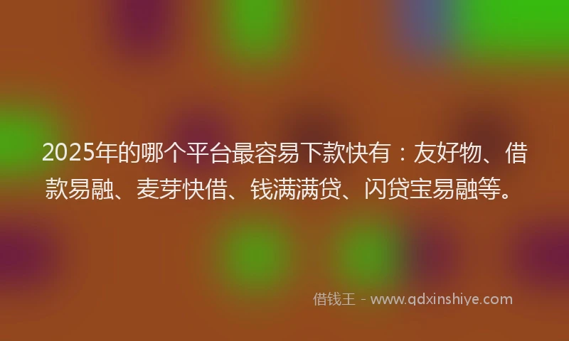 2025年的哪个平台最容易下款快有：友好物、借款易融、麦芽快借、钱满满贷、闪贷宝易融等。