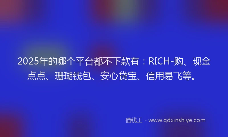2025年的哪个平台都不下款有：RICH-购、现金点点、珊瑚钱包、安心贷宝、信用易飞等。