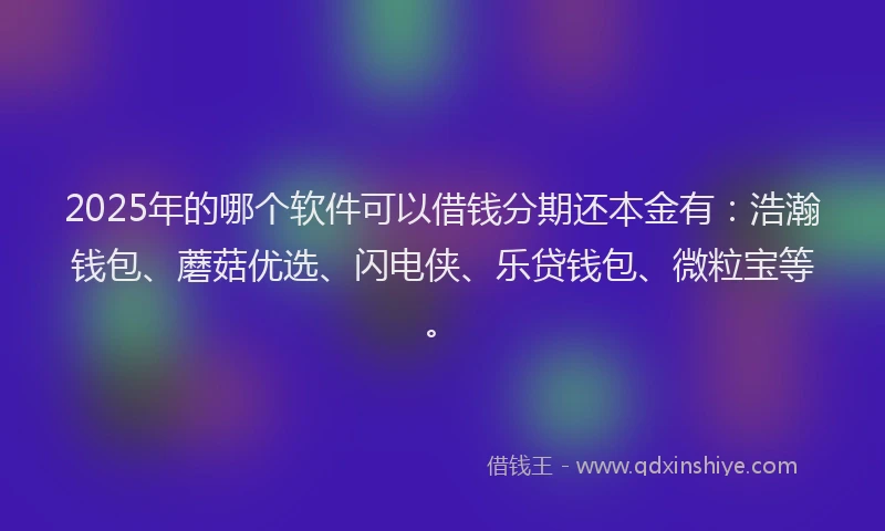 2025年的哪个软件可以借钱分期还本金有：浩瀚钱包、蘑菇优选、闪电侠、乐贷钱包、微粒宝等。