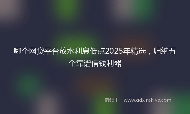 哪个网贷平台放水利息低点2025年精选，归纳五个靠谱借钱利器
