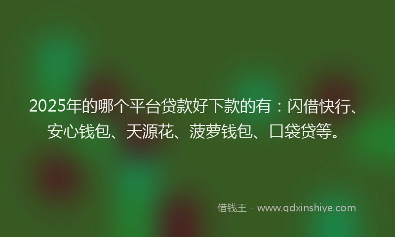 2025年的哪个平台贷款好下款的有：闪借快行、安心钱包、天源花、菠萝钱包、口袋贷等。