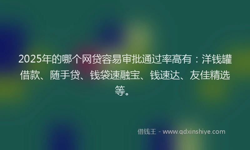 2025年的哪个网贷容易审批通过率高有:洋钱罐借款、随手贷、钱袋速融宝、钱速达、友佳精选等。