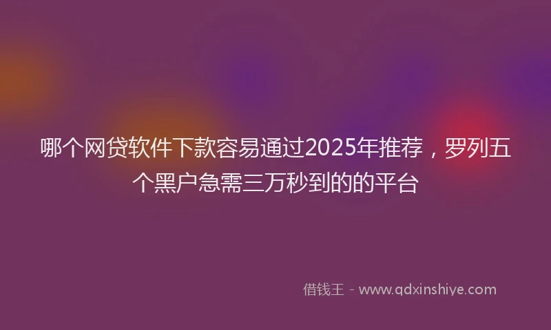 哪个网贷软件下款容易通过2025年推荐，罗列五个黑户急需三万秒到的的平台