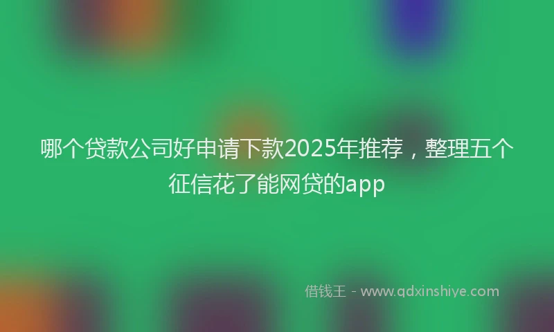 哪个贷款公司好申请下款2025年推荐，整理五个征信花了能网贷的app