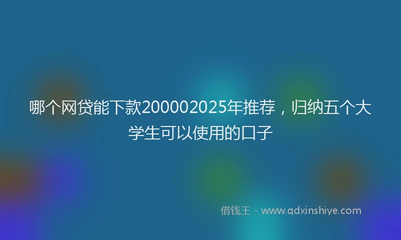 哪个网贷能下款200002025年推荐，归纳五个大学生可以使用的口子