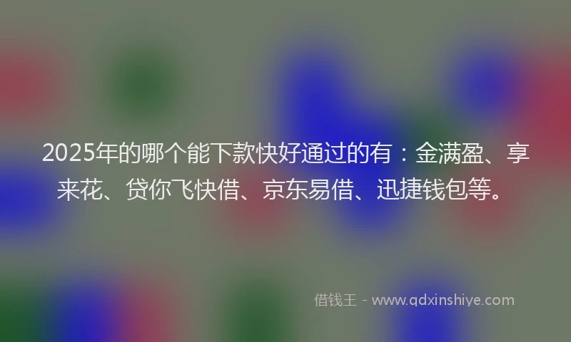 2025年的哪个能下款快好通过的有：金满盈、享来花、贷你飞快借、京东易借、迅捷钱包等。