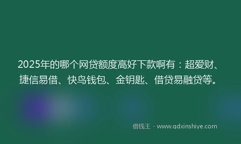 2025年的哪个网贷额度高好下款啊有:超爱财、捷信易借、快鸟钱包、金钥匙、借贷易融贷等。
