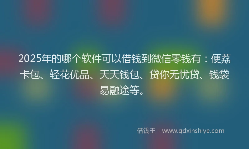 2025年的哪个软件可以借钱到微信零钱有：便荔卡包、轻花优品、天天钱包、贷你无忧贷、钱袋易融途等。