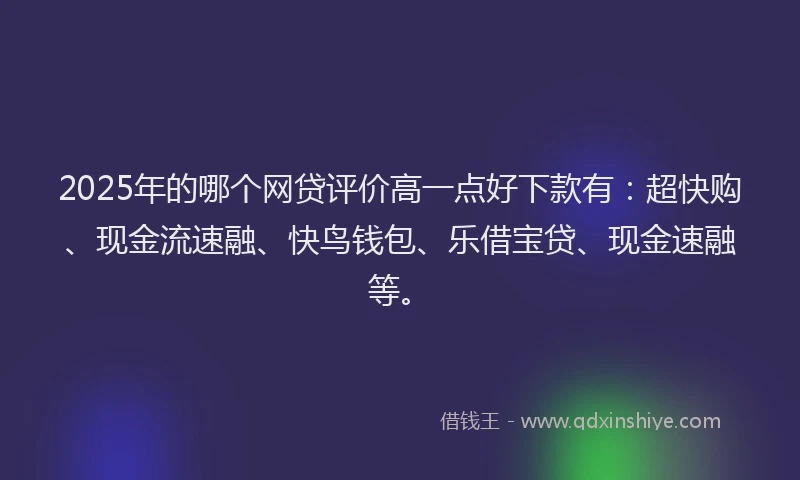 2025年的哪个网贷评价高一点好下款有：超快购、现金流速融、快鸟钱包、乐借宝贷、现金速融等。