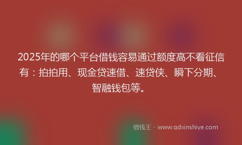 2025年的哪个平台借钱容易通过额度高不看征信有：拍拍用、现金贷速借、速贷侠、瞬下分期、智融钱包等。