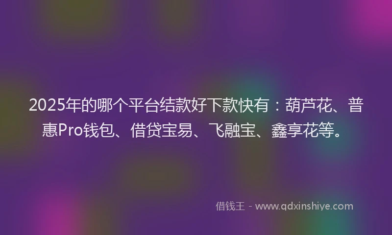 2025年的哪个平台结款好下款快有：葫芦花、普惠Pro钱包、借贷宝易、飞融宝、鑫享花等。