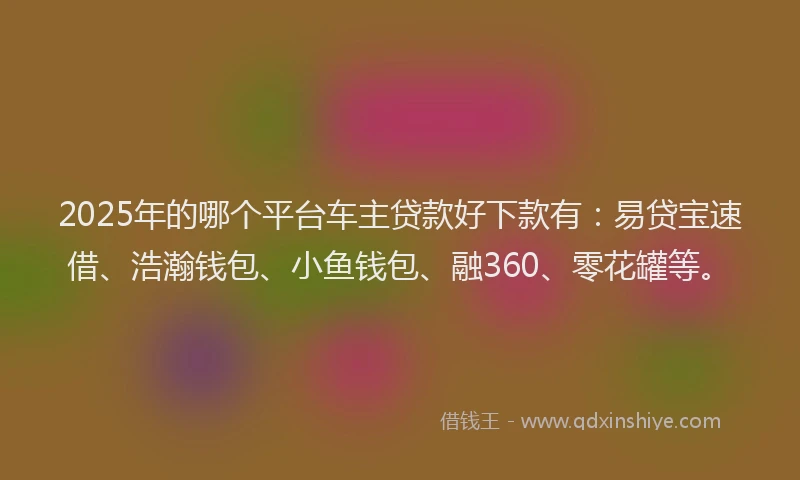 2025年的哪个平台车主贷款好下款有:易贷宝速借、浩瀚钱包、小鱼钱包、融360、零花罐等。
